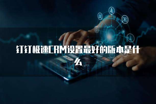 钉钉极速CRM设置最好的版本是什么
