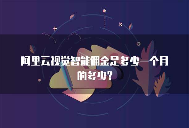 阿里云视觉智能佣金是多少一个月的多少?