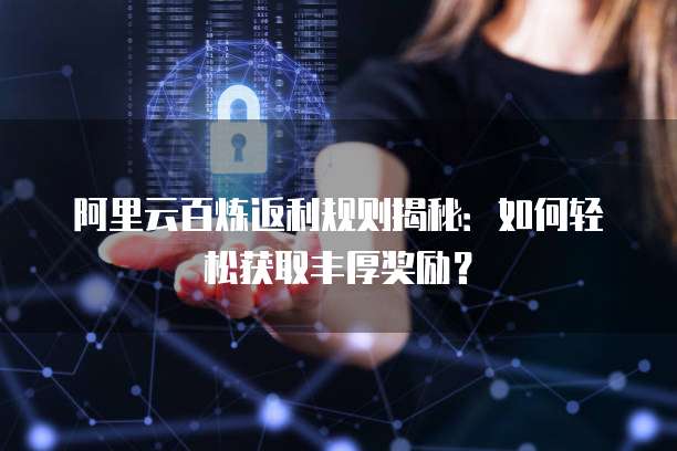 阿里云百炼返利规则揭秘：如何轻松获取丰厚奖励？