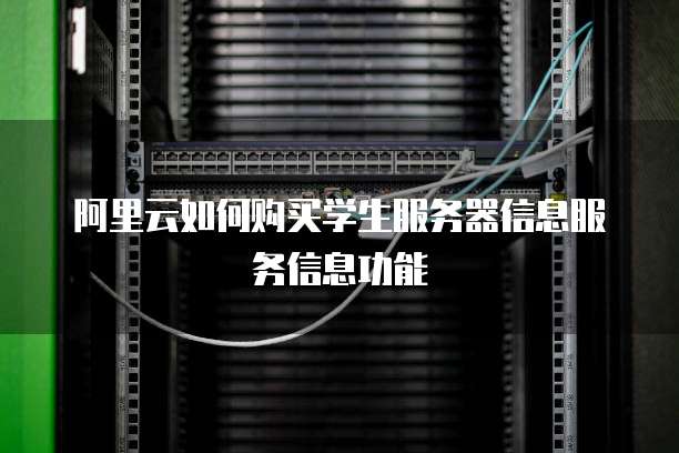 阿里云如何购买学生服务器信息服务信息功能