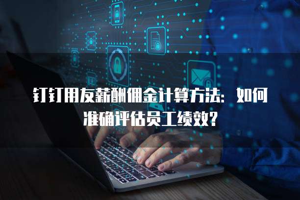 钉钉用友薪酬佣金计算方法:如何准确评估员工绩效?