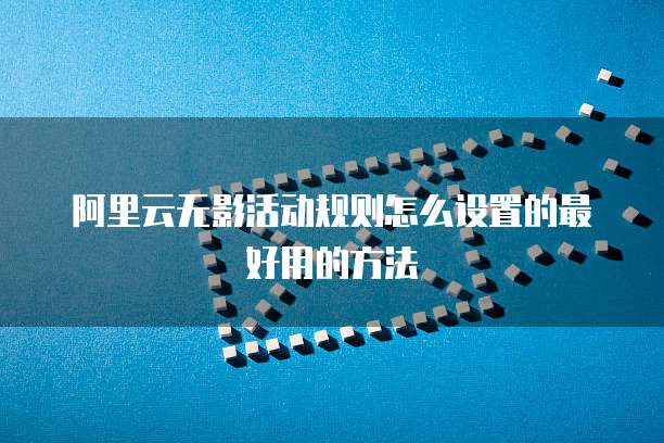 阿里云无影活动规则怎么设置的最好用的方法