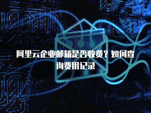 阿里云企业邮箱是否收费?如何查询费用记录