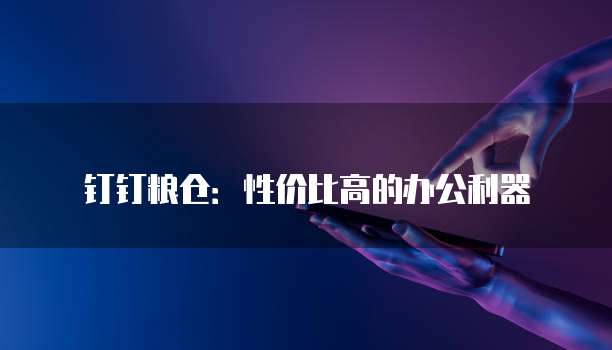 钉钉粮仓:性价比高的办公利器