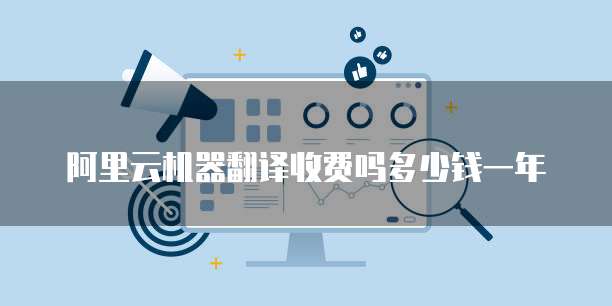 阿里云机器翻译收费吗多少钱一年