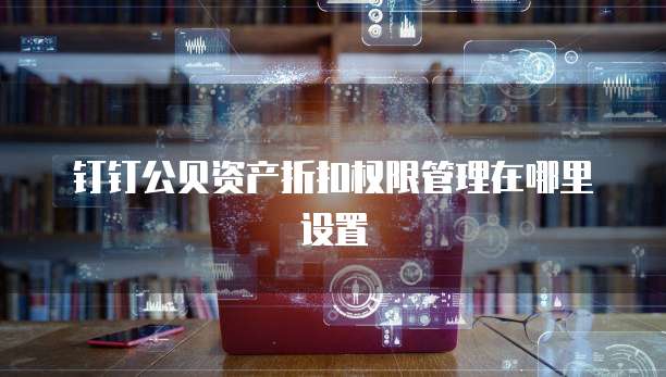 钉钉公贝资产折扣权限管理在哪里设置