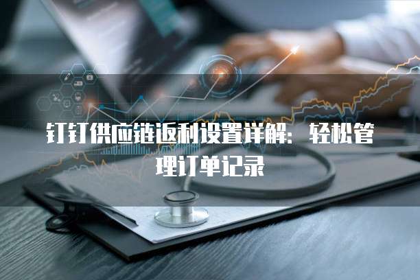钉钉供应链返利设置详解:轻松管理订单记录