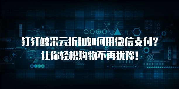 钉钉鲸采云折扣如何用微信支付？让你轻松购物不再犹豫！