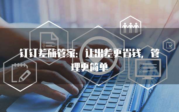 钉钉差旅管家：让出差更省钱，管理更简单