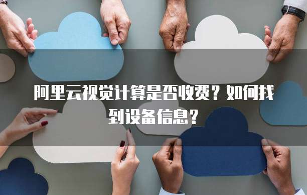 阿里云视觉计算是否收费?如何找到设备信息?