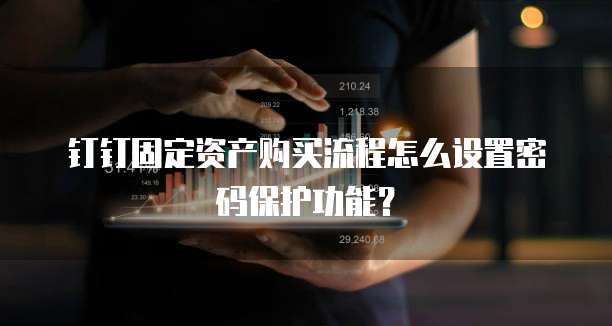 钉钉固定资产购买流程怎么设置密码保护功能?