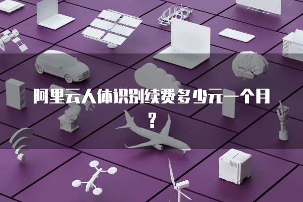 阿里云人体识别续费多少元一个月?