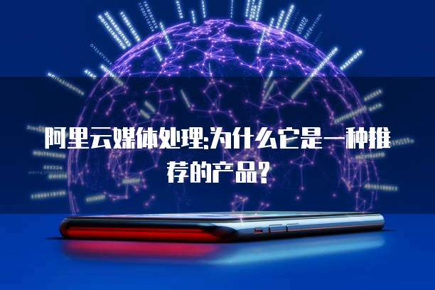 阿里云媒体处理:为什么它是一种推荐的产品?