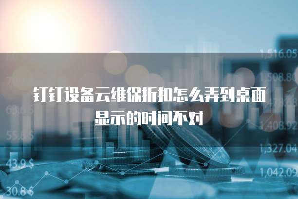 钉钉设备云维保折扣怎么弄到桌面显示的时间不对
