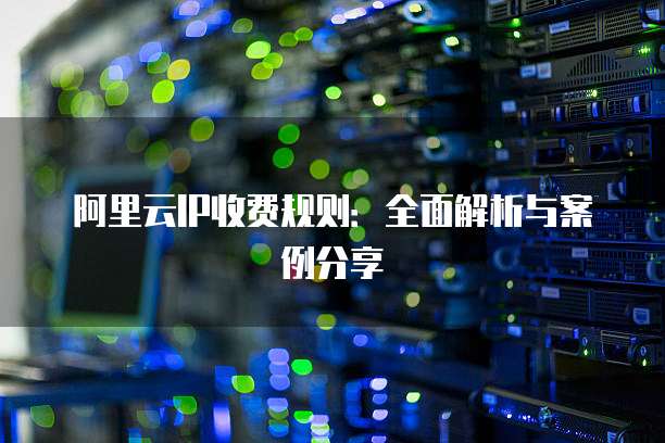 阿里云IP收费规则：全面解析与案例分享
