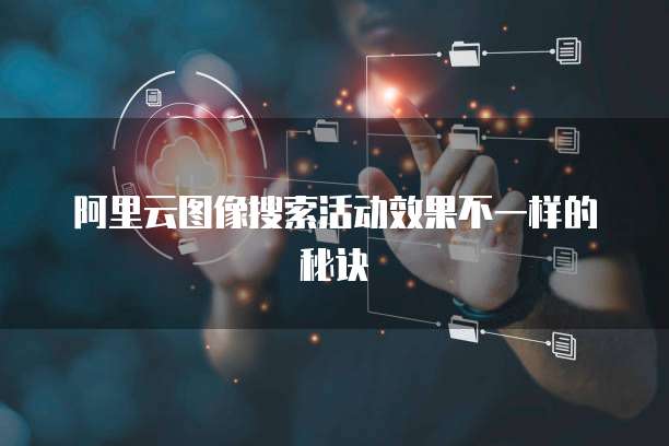 阿里云图像搜索活动效果不一样的秘诀