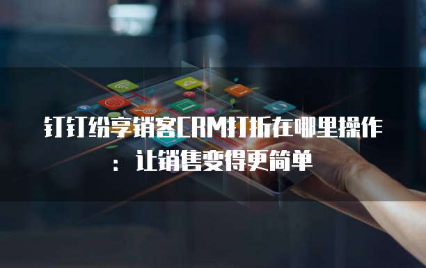 钉钉纷享销客CRM打折在哪里操作:让销售变得更简单