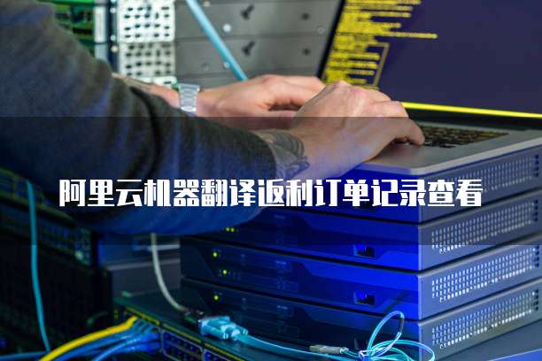阿里云机器翻译返利订单记录查看