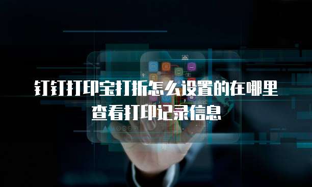 钉钉打印宝打折怎么设置的在哪里查看打印记录信息