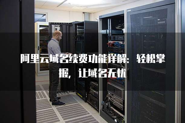 阿里云域名续费功能详解:轻松掌握,让域名无忧