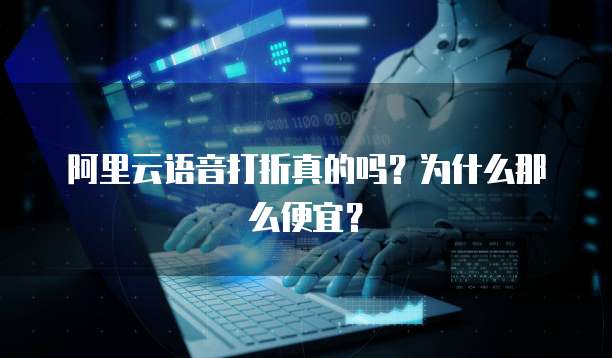 阿里云语音打折真的吗?为什么那么便宜?