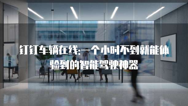 钉钉车辆在线:一个小时不到就能体验到的智能驾驶神器