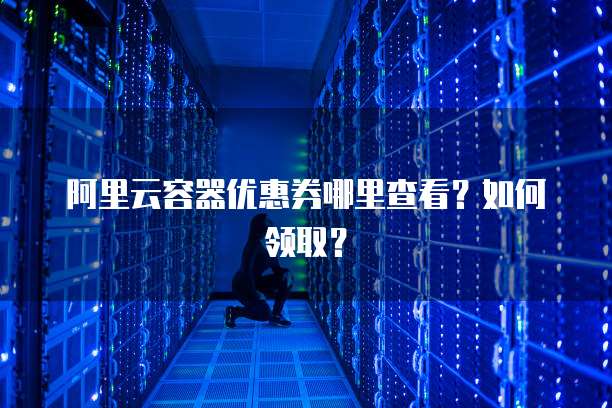 阿里云容器优惠券哪里查看?如何领取?