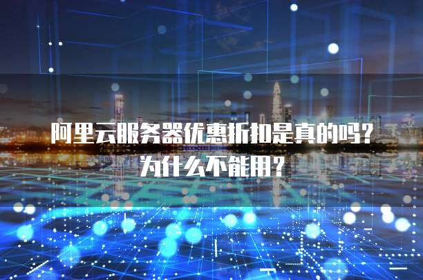 阿里云服务器优惠折扣是真的吗?为什么不能用?
