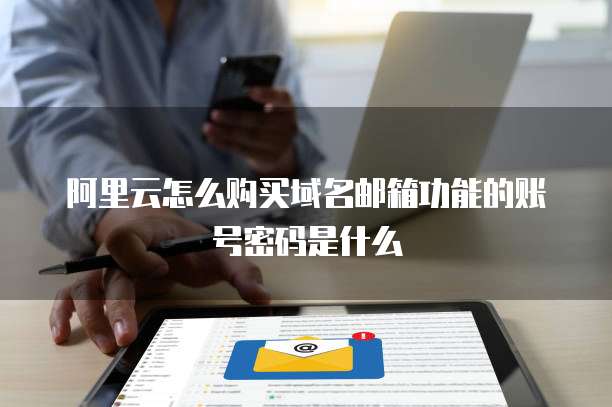 阿里云怎么购买域名邮箱功能的账号密码是什么