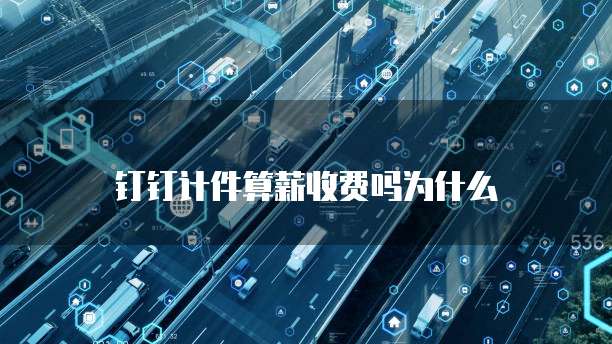钉钉计件算薪收费吗为什么