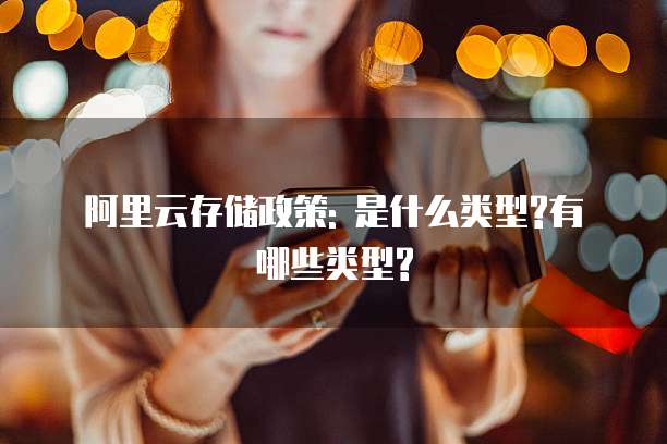 阿里云存储政策: 是什么类型?有哪些类型?