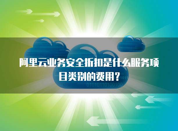 阿里云业务安全折扣是什么服务项目类别的费用?