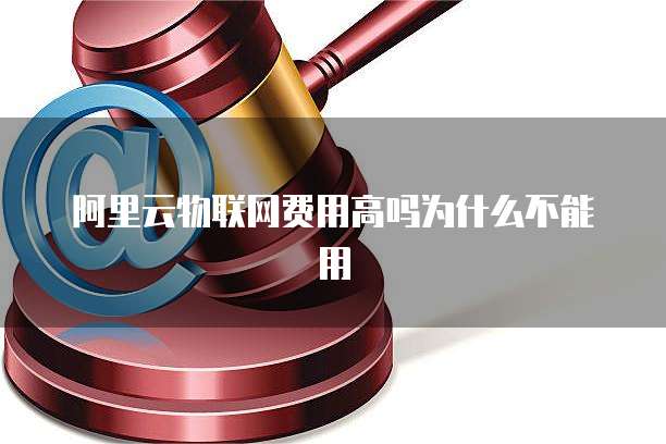 阿里云物联网费用高吗为什么不能用