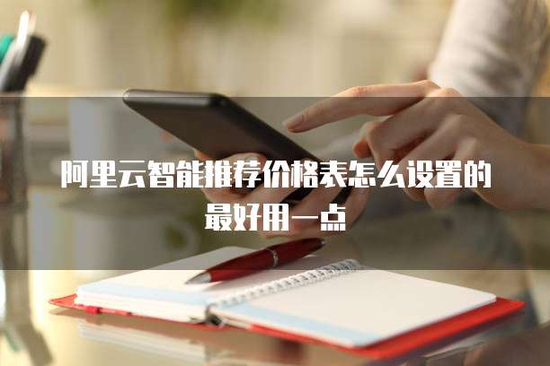 阿里云智能推荐价格表怎么设置的最好用一点
