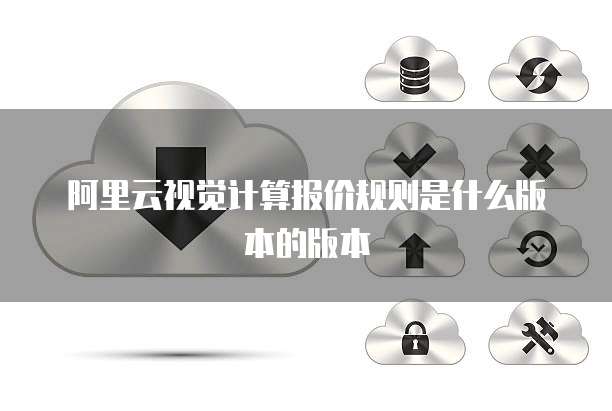 阿里云视觉计算报价规则是什么版本的版本