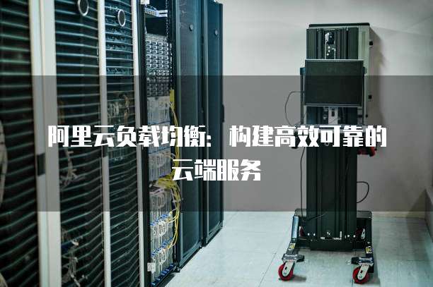 阿里云负载均衡:构建高效可靠的云端服务