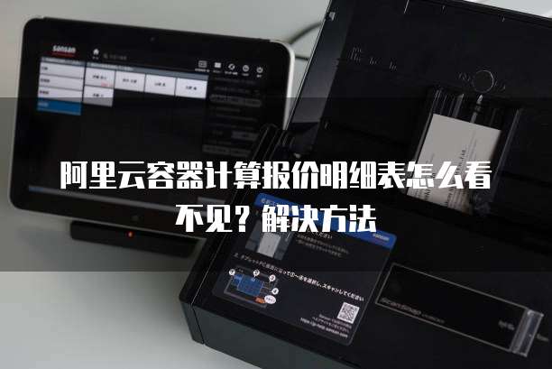 阿里云容器计算报价明细表怎么看不见?解决方法