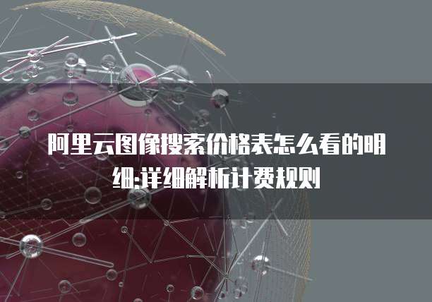 阿里云图像搜索价格表怎么看的明细:详细解析计费规则