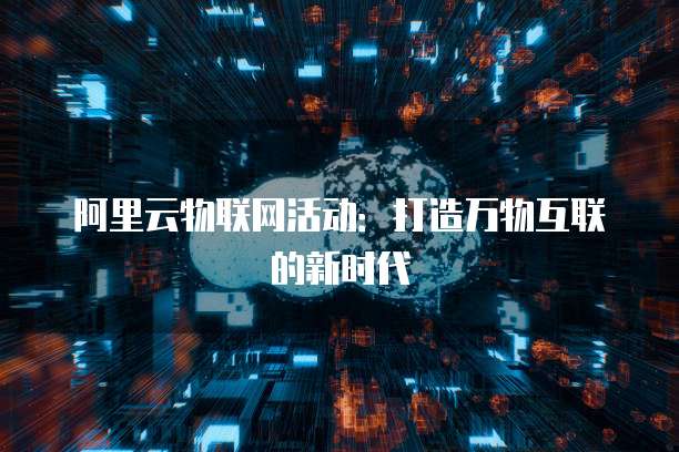 阿里云物联网活动:打造万物互联的新时代