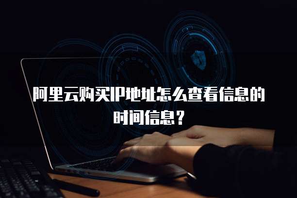 阿里云购买IP地址怎么查看信息的时间信息?