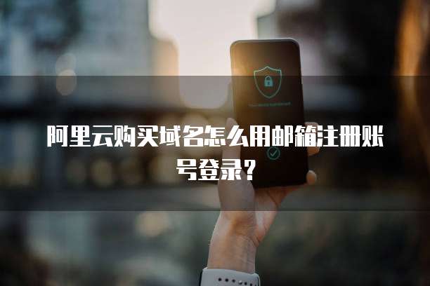 阿里云购买域名怎么用邮箱注册账号登录?