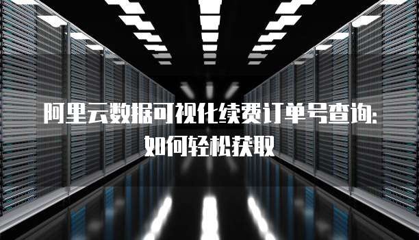 阿里云数据可视化续费订单号查询:如何轻松获取