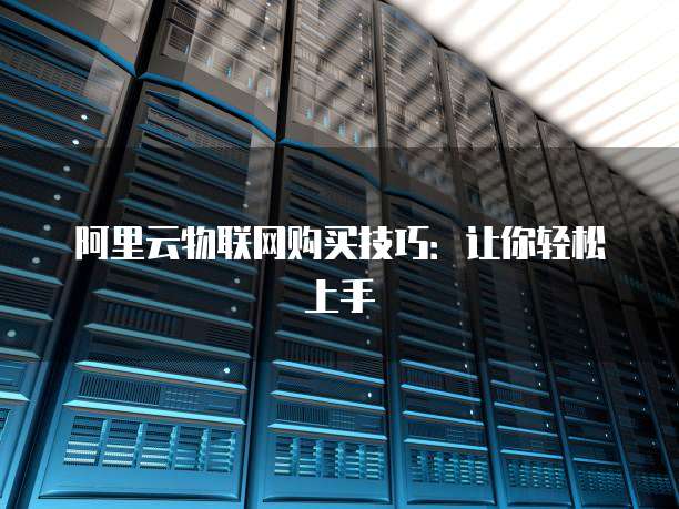 阿里云物联网购买技巧:让你轻松上手
