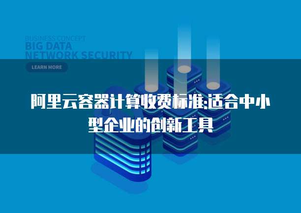 阿里云容器计算收费标准:适合中小型企业的创新工具