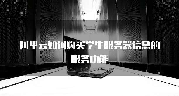 阿里云如何购买学生服务器信息的服务功能