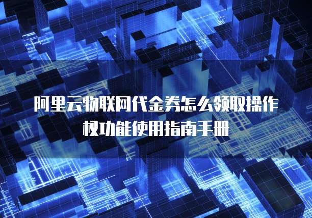 阿里云物联网代金券怎么领取操作权功能使用指南手册