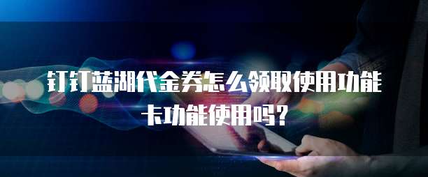 钉钉蓝湖代金券怎么领取使用功能卡功能使用吗?