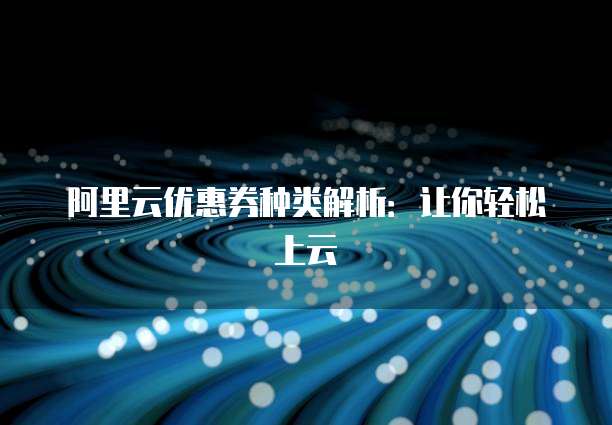 阿里云优惠券种类解析:让你轻松上云