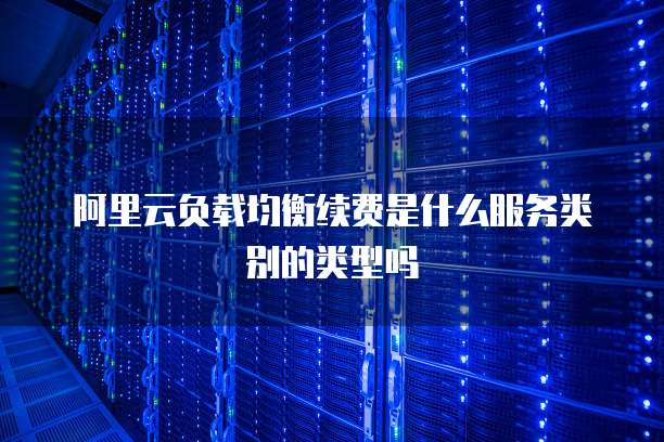 阿里云负载均衡续费是什么服务类别的类型吗