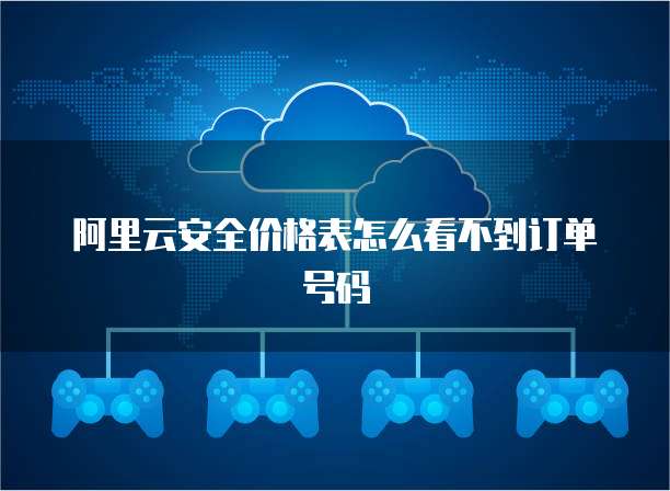 阿里云安全价格表怎么看不到订单号码